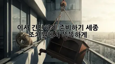 이사 간단하게 준비하기: 세종 조치원에서 똑똑하게!